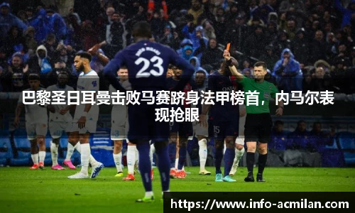 巴黎圣日耳曼击败马赛跻身法甲榜首，内马尔表现抢眼