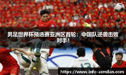 男足世界杯预选赛亚洲区首轮：中国队逆袭击败对手！