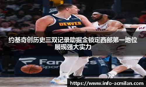 约基奇创历史三双记录助掘金锁定西部第一地位展现强大实力