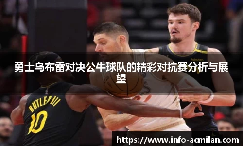 勇士乌布雷对决公牛球队的精彩对抗赛分析与展望