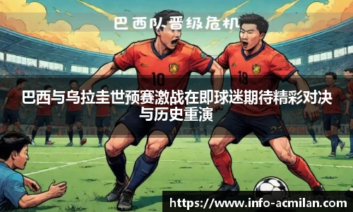 巴西与乌拉圭世预赛激战在即球迷期待精彩对决与历史重演