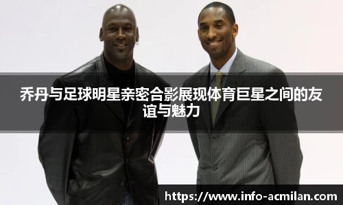 乔丹与足球明星亲密合影展现体育巨星之间的友谊与魅力