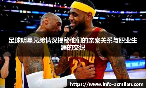 足球明星兄弟情深揭秘他们的亲密关系与职业生涯的交织