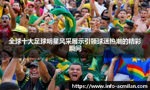 全球十大足球明星风采展示引领球迷热潮的精彩瞬间