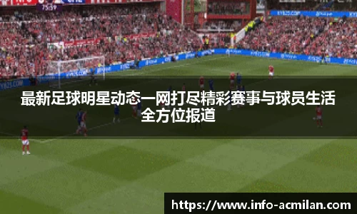 最新足球明星动态一网打尽精彩赛事与球员生活全方位报道